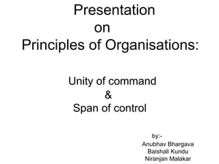 Presentation
on
Principles of Organisations:
Unity of command
&
Span of control
by:-
Anubhav Bhargava
Baishali Kundu
Niranjan Malakar
 