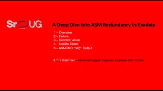 1 – Overview
2 – Failure
3 – Second Failure
4 – Usable Space
5 – ASMCMD "lsdg" Output
Emre Baransel – Advanced Support Engineer, Employee ACE- Oracle
A Deep Dive into ASM Redundancy in Exadata
 