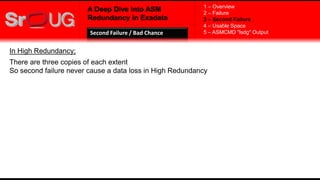 A Deep Dive into ASM
Redundancy in Exadata
In High Redundancy;
There are three copies of each extent
So second failure never cause a data loss in High Redundancy
1 – Overview
2 – Failure
3 – Second Failure
4 – Usable Space
5 – ASMCMD "lsdg" OutputSecond Failure / Bad Chance
 