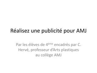 Réalisez une publicité pour AMJ

  Par les élèves de 4ème encadrés par C.
   Hervé, professeur d’Arts plastiques
              au collège AMJ
 