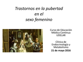 Trastornos en la pubertad
en el
sexo femenino
Curso de Educación
Médica Continua
UDELAR
Clínica de
Endocrinología y
Metabolismo
21 de mayo 2016
 