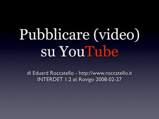 Pubblicare (video)
  su YouTube
 di Eduard Roccatello - http://www.roccatello.it
      INTERDET 1.2 at Rovigo 2008-02-27