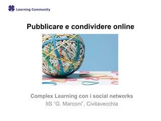 Pubblicare e condividere online
Complex Learning con i social networks
IIS “G. Marconi”, Civitavecchia
 