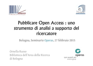 Pubblicare Open Access : uno
strumento di analisi a supporto del
ricercatorericercatore
Ornella Russo
Biblioteca dell’Area della Ricerca
di Bologna
Bologna, Seminario Operas, 27 febbraio 2015
 