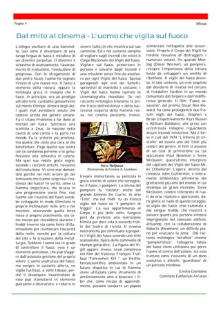 L’allegro oscillare di una fiammel-
la, così come il divampare di una
lunga lingua di fuoco è metafora di
un divenire perpetuo. Il divenire è
sinonimo di avanzamento, l’avanza-
mento di evoluzione, l’evoluzione di
progresso. Con lo sfregamento di
due pietre focaie l’uomo ha segnato
l’inizio di una nuova era. Il fuoco è
elemento della natura, eppure la
mitologia greca ci insegna che il
fuoco, in principio, era un prodigio
ultraterreno, custodito gelosamente
sul monte Olimpo, dimora degli dei,
i quali mai avrebbero voluto che
cadesse preda del genere umano.
Fu il titano Prometeo a far dono ai
mortali del fuoco. Sottrasse una
scintilla a Zeus, la nascose nella
cavità di una canna e la portò nel
mondo. Fu la vittoria più preziosa,
ma quella che costò più cara al dio
benefattore. Pagò quella sua scelta
con la condanna perenne e la genu-
flessione alla schiavitù in catene.
Ma quel suo nobile gesto segnò,
secondo i racconti antichi, l’avvento
dell’evoluzione. Vi siete mai doman-
dati perché nei miti arcani gli dei
temevano che l’uomo scoprisse l’esi-
stenza del fuoco? In verità, come la
fiamma imperitura, che brucia in
una progressione senza fine, così
l’uomo con l’ausilio del fuoco avreb-
be sviluppato in modo illimitato le
proprie inclinazioni nelle arti e nei
mestieri, asservendo quella forza
rossa a proprio piacimento, sia co-
me mezzo per riscaldarsi durante i
freddi inverni sia come fonte d’illu-
minazione per rischiarare l’oscurità
della notte, nonché per la cottura
dei cibi e la creazione della metal-
lurgia. Sebbene l’uomo sia in grado
di controllare il fuoco, esso è un
elemento pericoloso, che può sfuggi-
re dall’assoluta gestione del proprio
volere. L’uomo usufruisce del fuoco,
ma sempre in costante allerta, ne
vigila l’utilizzo, a volte l’abuso, per-
ché il divampare incontrollato di
esso può tramutarsi in elemento
guizzante e distruttore, e ridurre in
Dal mito al cinema - L’uomo che vigila sul fuoco
cenere tutto ciò che incontra sul suo
cammino. Ed è nel costante compito
di vegliare sugli incendi che esiste il
Corpo Nazionale dei Vigili del fuoco.
Vigilare sul fuoco, preservare le
persone e salvarle dagli incendi è
una missione senza fine da assolve-
re per ogni Vigile del fuoco. Spesso
paragonati agli eroi dei fumetti,
sprovvisti di mantello e costume, i
Vigili del fuoco hanno ispirato la
cinematografia mondiale. Se nel
racconto mitologico troviamo le pri-
me tracce dell’esistenza e della suc-
cessiva scoperta della fiamma ros-
sa, nel cinema possiamo, invece,
Pagina 4 InFocus
Steve McQueen
Illustrazione di Erminia A. Giordano
trovare immortalate su pellicola le
gesta eroiche di coloro che sorveglia-
no il fuoco, i pompieri. La divisa del
pompiere fu “calzata” anche dal
grande Antonio De Curtis, in arte
“Totò”, che nel 1949 fu un ironico
vigile del fuoco ne “I pompieri di
Viggiù”. La sua appartenenza al
Corpo, il più delle volte, fungeva
però da pretesto alla narrazione
filmica per dare vita a scenette trat-
te dal teatro di rivista. Il cinema
nostrano ha poi continuato a propor-
re i Vigili del fuoco secondo uno stile
scanzonato, tipico delle commedie di
stampo goliardico. La figura dei Vi-
gili appare, invece, assai complessa
nel film del francese François Truf-
faut “Fahrenheit 451 ”, un thriller
fantascientifico ambientato in un
futuro dispotico in cui la fiamma
viene utilizzata come strumento di
annientamento atto a bruciare i li-
bri che, come mezzo di apprendi-
mento, possono condurre un popolo
schiacciato nell’apatia alla sovver-
sione. Proprio il Corpo dei Vigili ha
l’ordine tassativo di distruggere i
numerosi volumi, fin quando Mon-
tag (Oskar Werner), un pompiere,
riscopre l’importanza della lettura
tanto da sviluppare un anelito di
ribellione. Il vigile del fuoco diven-
ta, in tale contesto, un eroe sospinto
dal desiderio di rivalsa nel cercare
di ristabilire l’ordine in un mondo
consumato dal torpore e dall’indiffe-
renza generale. Il film “Fuoco as-
sassino”, del premio Oscar Ron Ho-
ward, ha come protagonisti due fra-
telli vigili del fuoco, Stephen e
Brian (rispettivamente Kurt Russel
e William Baldwin), alle prese con
un’intricata indagine riguardante
alcuni incendi misteriosi. Ma è for-
se il cult del 1974 “L’inferno di cri-
stallo” ad essere uno dei titoli più
celebri del genere. Il film si avvalse
di un cast di prim’ordine su cui
spiccavano Paul Newman e Steve
McQueen, quest’ultimo interprete
del capitano dei Vigili del fuoco Mi-
ke O'Halloran. L’opera, diretta dal
cineasta John Guillermin, è intera-
mente ambientata all’interno del
grattacielo più alto del mondo in cui
divampa un grave incendio. Steve
McQueen, celebre interprete di ruo-
li da eroe risoluto e spericolato, da-
rà gloria al ruolo di questo coraggio-
so vigile del fuoco, eroe razionale e
dal sangue freddo, che riuscirà a
salvare quante più persone rimaste
imprigionate nel colossale edificio,
attuando, con la collaborazione di
Roberts (Newman), un difficile pia-
no per evacuare la zona. Dal rac-
conto mitologico “all’afoso” cinema
“pompieristico”, l’allegoria fatale
del fuoco viene utilizzata per porre
l’uomo al centro dell’azione, sia esso
trattato come ricevente di un dono
evolutivo o attento “guardiano” di
un pericolo insidioso.
Emilio Giordano
Comitato Editoriale InFocus
 