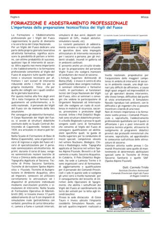 La Formazione e l’Addestramento
professionale per i Vigili del Fuoco
rappresentano la punta di diamante
e la vera forza del Corpo Nazionale.
Per un Vigile del Fuoco dedicare una
parte della propria giornata lavorativa
all’attività formativa, significa accre-
scere la possibilità di portare a termi-
ne, con ottime probabilità di successo,
qualsiasi tipo di intervento di soccor-
so. Altro aspetto non meno importante
è che l’addestramento e la formazione
professionale consentono al Vigile del
Fuoco di acquisire tutte quelle compe-
tenze e sicurezze necessarie per af-
frontare i vari scenari di intervento
riducendo anche i rischi sia per la
propria incolumità fisica che per
quella dei colleghi con i quali condivi-
de la giornata lavorativa .
Per questo motivo alla fine degli anni
’30 è nata l’esigenza di formare ade-
guatamente ed uniformemente, a li-
vello nazionale, il personale dei Vigili
del Fuoco sin da momento della loro
assunzione.
Per conseguire gli obbiettivi formativi,
il Corpo Nazionale dei Vigili del Fuo-
co, si avvale di strutture didattiche
costituite dalle ex Scuole Centrali An-
tincendio di Capannelle, fondate nel
1939, ora articolate in diversi poli for-
mativi.
Nella Scuola di Formazione di Base di
Roma (Capannelle), sono organizzati i
corsi di ingresso a vigile del fuoco ed i
corsi di specializzazione per il perso-
nale sommozzatore ed elicotterista. Ai
primi, durante il corso di base, vengo-
no somministrate nozioni teoriche di
Fisica e Chimica della combustione, di
Topografia Applicata al Soccorso, Tec-
niche di Primo Soccorso Sanitario,
Tecniche di derivazione Speleo Alpini-
stico e Fluviale, Tecniche di Autopro-
tezione in Ambiente Acquatico, oltre
ad imparare, conoscere ed utilizzare
correttamente le attrezzature ed i
dispositivi di protezione individuale
mediante esercitazioni pratiche e si-
mulazioni di intervento. Nella Scuola
di Formazione Operativa di Monteli-
bretti (RI), si trovano invece 17 punti
addestramento di cui 9 con impianti di
simulazione reale (petrolchimico con
serbatoi, pensilina di carico idrocarbu-
ri, camera a fumo e cunicoli interrati,
FORMAZIONE E ADDESTRAMENTO PROFESSIONALE
L’importanza della preparazione tecnico/fisica dei Vigili del Fuoco
livello nazionale, propedeutico per
l’acquisizione delle maggiori compe-
tenze in ambito di interventi di soccor-
so in ambiente navale, uno degli sce-
nari più difficili da affrontare, a causa
degli spazi angusti ed imprevedibili in
cui gli operatori devono intervenire,
allo stesso tempo, difficoltosi dal punto
di vista orientamento. Il Simulatore
Navale riproduce tali ambienti, con le
difficoltà e gli ingombri che si possono
incontrare a bordo di una nave;
Non di minore importanza è la forma-
zione svolta presso i Comandi Provin-
ciale e, soprattutto, l’addestramento
professionale quotidiano con il quale si
affrontano i pre e post interventi di
soccorso tecnico urgente, attraverso lo
svolgimento di programmi didattici
previsti dai protocolli ministeriali che
servono, soprattutto, ad approfondire
le conoscenze sull’utilizzo delle attrez-
zature di soccorso.
Ulteriori attività svolte presso i Co-
mandi Provinciale sono quelle di man-
tenimento di determinate abilitazioni
speciali come le Tecniche di Primo
Soccorso Sanitario e quelle SAF
(Speleo Alpino Fluviali).
Dott. Carmelo Triolo
Sostituto Direttore Antincendi
Comando Provinciale Vigili del Fuoco
di Reggio Calabria
Pagina 6 InFocus
simulacro di due aerei, depositi con
impianti di GPL, moduli abitativi,
simulatore navale, etc).
Le restanti postazioni di addestra-
mento servono a riprodurre situazio-
ni operative dove sono impiegate
attrezzature di intervento necessarie
per i soccorsi a persona, per gli inci-
denti stradali, incendi in galleria ed
in ambienti confinati.
E’ presente anche un circuito strada-
le per la preparazione del personale
Vigile Fuoco che svolgerà mansioni
di conduttore dei mezzi di soccorso .
L’Istituto Superiore Antincendi di
Roma (ISA), è invece il centro di alta
qualificazione dove vengono realizza-
ti seminari informativi e formativi
rivolti, in particolare, ai funzionari
tecnici del Corpo Nazionale dei Vigili
del Fuoco, oltre ai seminari e conve-
gni che vedono la partecipazione di
Organismi Nazionali ed Internazio-
nali che svolgono un ruolo di eccel-
lenza in materia di sicurezza, soccor-
so, prevenzione e protezione dagli
incendi. Infine i Poli Didattici Regio-
nali sono strutture didattiche presen-
ti a livello Regionale e presso le quali
vengono svolti corsi di formazione
che consento al Vigile del Fuoco di
conseguire qualificazioni ed abilita-
zioni specifiche quali, la guida di
livello superiore per la conduzione di
mezzi speciali, competenze elevate
nel settore Nucleare, Biologico, Chi-
mico e Radiologico, nella Topografia
applicata al Soccorso nel settore Spe-
leo Alpino Fluviale, Brevetti e di Sal-
vamento a nuoto, Soccorso Acquatico.
In Calabria, il Polo Didattico Regio-
nale, ha sede a Lamezia Terme e lì
sono organizzati corsi di formazione,
di aggiornamento e qualificazione
per il personale dei Comandi Provin-
ciali e solo in questa sede si svolgono
gli unici corsi a livello nazionale per
il conseguimento del brevetto di Di-
rettori delle Operazioni di Spegni-
mento, che abilita i sottufficiali dei
Vigili del Fuoco al coordinamento da
terra dei velivoli per la lotta agli in-
cendi boschivi.
Presso la sede distaccata di Gioia
Tauro è invece ubicato l’impianto
cosiddetto Simulatore Navale, uno
dei soli quattro impianti realizzati a
Le storiche Scuole Centrali Antincendio di Capannelle
Polo didattico Regionale VVF Calabria
Nozioni aeronautiche Corso Nazionale D.O.S.
 