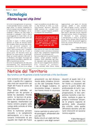 Un errore di progettazione nei processo-
ri Intel potrebbe mettere a rischio i dati
degli utenti. La notizia, rimbalzata su
tutta la stampa internazionale e lancia-
ta dall’autorevole The Register, sta ac-
cendendo i riflettori sul chip maker e
mettendo in subbuglio i titoli in Borsa
avvantaggiando la rivale Amd, che ha
registrato un’impennata delle azioni del
7,2%.
Secondo il report, il difetto potrebbe
spianare la strada ad attacchi hacker
che avrebbero libero accesso alla memo-
ria dei personal computer che
“custodiscono”, fra le altre cose, le pas-
sword. Sotto processo tutti i computer
che montano chip Intel da 10 anni a
questa parte, che dovranno essere ag-
giornati con nuove patch, in particolar
modo sui sistemi operativi Microsoft X
di Windows e iOs Apple. Purtroppo tali
aggiornamenti potrebbero rallentare del
30% le macchine più vecchie.
Gli errori di progettazione dei chip sono
estremamente rari nell’architettura
informatica. Oltre 20 anni fa un college
scoprì un problema con gli allora nuo-
vi chip Pentium di Intel. La rivale
International Business Machines
(IBM) sostenne che i prodotti Intel
avrebbero causato frequenti problemi
ai computer dei consumatori.
Tecnologia
Allarme bug nei chip Intel
rappresentano una quota di mercato
superiore all’80% e sono installati
nel 90% di laptop e server. I program-
matori sono al lavoro da oltre due mesi
per correggere l’errore nel sistema Linux
open source, Microsoft sta per rilasciare
una patch ad hoc, mentre il cloud Azure
di Microsoft è stato sottoposto
a manutenzione e riavvii il 10 gennaio
scorso. Anche Amazon Web Services ha
avvertito i clienti dei prossimi aggiorna-
menti che saranno effettuati per la sicu-
rezza degli utenti.
Fabio Maragucci
Responsabile Editoriale
Numero: 1 - Anno II Pagina 7
Notizie dal Territorio
Bus turistico con 46 persone a bordo fuoristrada a Villa San Giovanni
Uno scenario a dir poco sur-
reale, è quello che è apparso
alla vista dei soccorritori dei
Vigili del Fuoco lo scorso 28
Dicembre.
Poco prima dell’alba, un
pullman con 46 persone a
bordo ha sbandato, finendo
contro le barriere di prote-
zione che delimitano la cor-
sia opposta, ribaltandosi sul
fianco sinistro proprio sulla
rampa dello svincolo di Villa
San Giovanni.
Viste le numerose persone
coinvolte e la complessità
dell’incidente, si è reso ne-
cessario l’intervento di più
squadre dei Vigili del Fuoco
l’area e portato in salvo tutti i
46 passeggeri, affidandoli alle
cure del 118.
Nella vita di un vigile del fuo-
co, questo è uno degli scenari
provenienti sia dal distacca-
mento della cittadina tirreni-
ca che dal Comando Provin-
ciale di Reggio Calabria. In
brevissimo tempo, i soccorri-
tori hanno messo in sicurezza
Un errore di progettazione nei
processori può aprire la strada
a attacchi hacker e malware.
Gli aggiornamenti potrebbero
causare rallentamenti nei com-
puter anche del 30%
Uno scherzo che costò circa 400 milioni
di dollari a Intel, costretta a richiamare
alcuni chip, componenti fondamentale
di Internet, reti aziendali e PC.
Nel corso degli anni la società ha perfe-
zionato i propri prodotti rendendo i
computer meno vulnerabili agli attac-
chi, giocando sulla capacità dell’hard-
ware di essere maggiormente indecifra-
b i l e r i s p e t t o a l s o f t w a r e .
I chip aziendali della Silicon Valley
davanti al quale non ci si
vorrebbe mai trovare, ma
far fronte a situazioni del
genere fa parte della vita
professionale di tutti i soc-
corritori che, con la loro
preparazione, le loro com-
petenze tecniche e non tec-
niche, mettono in gioco la
propria “resilienza” attuan-
do le proprie capacità di
gestione delle situazioni
più critiche, come quella
affrontata durante uno dei
tanti interventi di soccorso
tecnico urgente.
Fabio Maragucci
Responsabile Editoriale
 