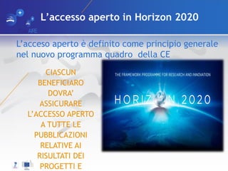 L’accesso aperto in Horizon 2020
CIASCUN
BENEFICIARO
DOVRA’
ASSICURARE
L’ACCESSO APERTO
A TUTTE LE
PUBBLICAZIONI
RELATIVE ...