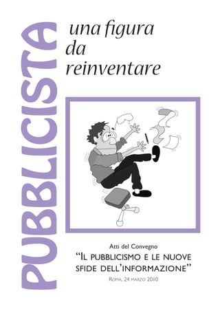 una figura
da
reinventare
PUBBLICISTA
ROMA, 24 MARZO 2010
Atti del Convegno
“IL PUBBLICISMO E LE NUOVE
SFIDE DELL’INFORMAZIONE”
 