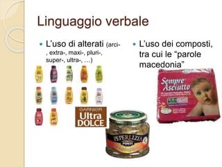 Linguaggio verbale
 L’uso di alterati (arci-
, extra-, maxi-, pluri-,
super-, ultra-, …)
 L’uso dei composti,
tra cui le “parole
macedonia”
 