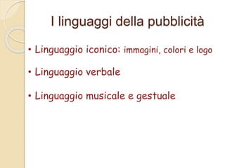 I linguaggi della pubblicità
• Linguaggio iconico: immagini, colori e logo
• Linguaggio verbale
• Linguaggio musicale e gestuale
 