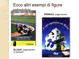 Ecco altri esempi di figure
retoriche:
ELLISSI, soppressione
di elementi
IPERBOLE, esagerazione
 