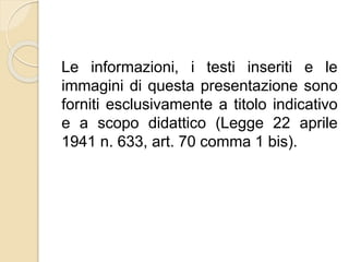 Le informazioni, i testi inseriti e le
immagini di questa presentazione sono
forniti esclusivamente a titolo indicativo
e a scopo didattico (Legge 22 aprile
1941 n. 633, art. 70 comma 1 bis).
 