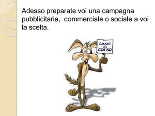 Adesso preparate voi una campagna
pubblicitaria, commerciale o sociale a voi
la scelta.
 