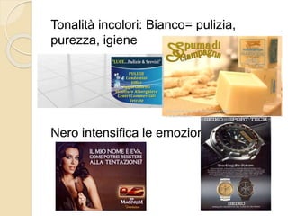 Tonalità incolori: Bianco= pulizia,
purezza, igiene
Nero intensifica le emozioni
 