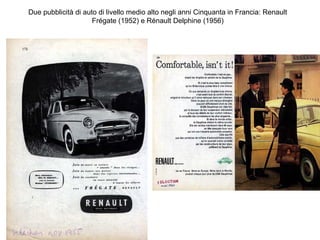 Due pubblicità di auto di livello medio alto negli anni Cinquanta in Francia: Renault
Frégate (1952) e Rénault Delphine (1956)

 