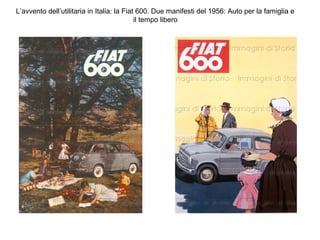 L’avvento dell’utilitaria in Italia: la Fiat 600. Due manifesti del 1956: Auto per la famiglia e
il tempo libero

 