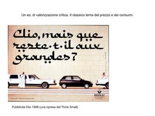 Un es. di valorizzazione critica. Il classico tema del prezzo e dei consumi.

Pubblicità Clio 1998 (una ripresa del Think Small)

 