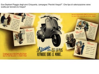 Due Depliant Piaggio degli anni Cinquanta, campagna “Perché Vespa?”. Che tipo di valorizzazione viene
scelta per lanciare la Vespa?

 