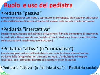 Ruolo e uso del pediatra
•Pediatria “passiva”
(ovvero orientata per vari motivi , soprattutto di demagogia, alla customer ...