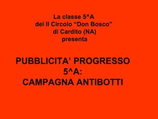 PUBBLICITA’ PROGRESSO 5^A: CAMPAGNA ANTIBOTTI La classe 5^A  del II Circolo “Don Bosco”  di Cardito (NA) presenta 