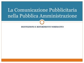 La Comunicazione Pubblicitaria
nella Pubblica Amministrazione

     DEFINIZIONI E RIFERIMENTI NORMATIVI
 