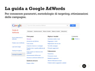 La guida a Google AdWords
Per conoscere parametri, metodologie di targeting, ottimizzazioni
delle campagne.




                                                             31
 
