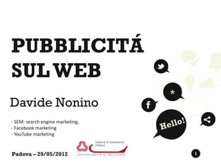 PUBBLICITÁ
SUL WEB
                                  *
Davide Nonino
- SEM: search engine marketing;
- Facebook marketing
- YouTube marketing


Padova – 29/05/2012                   1
 