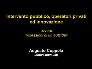 Intervento pubblico, operatori privati
           ed innovazione
                  ovvero
         Riflessioni di un outsider



           Augusto Coppola
              Innovaction Lab
 