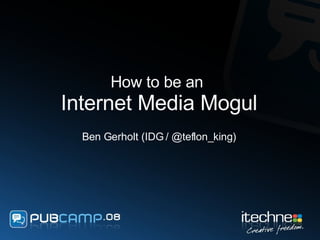How to be an  Internet Media Mogul Ben Gerholt (IDG / @teflon_king) 