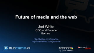 Future of media and the web Jed White  CEO and Founder itechne  http://twitter.com/jedwhite http://friendfeed.com/jedwhite 