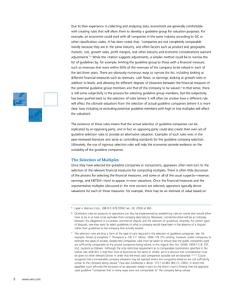 Due to their experience in collecting and analyzing data, economists are generally comfortable
                   with creating rules that will allow them to develop a guideline group for valuation purposes. For
                   example, an economist could start with all companies in the same industry according to SIC or
                   other classification codes. It has been noted that, “companies are not completely comparable
                   merely because they are in the same industry, and often factors such as product and geographic
                   markets, size, growth rates, profit margins, and other industry and economic considerations warrant
                   adjustments.”5 While this citation suggests adjustments, a simpler method could be to narrow the
                   list of guidelines by, for example, limiting the guideline group to those with a financial measure,
                   such as revenues that were within 50% of the revenues of the company to be valued in each of
                   the last three years. There are obviously numerous ways to narrow the list, including looking at
                   different financial measures such as revenues, cash flows, or earnings; looking at growth rates in
                   addition to levels; and allowing for different degrees of closeness between the financial measure of
                   the potential guideline group members and that of the company to be valued.6 In that sense, there
                   is still some subjectivity in the process for selecting guideline group members, but the subjectivity
                   has been pushed back to the selection of rules (where it will often be unclear how a different rule
                   will affect the ultimate valuation) from the selection of actual guideline companies (where it is more
                   clear how including or excluding potential guideline members with high or low multiples will affect
                   the valuation).


                   The existence of these rules means that the actual selection of guideline companies can be
                   replicated by an opposing party, and in fact an opposing party could also create their own set of
                   guideline selection rules to provide an alternative valuation. Examples of such rules exist in the
                   peer-reviewed literature and serve as controlling standards for the guideline company selection.
                   Ultimately, the use of rigorous selection rules will help the economist provide evidence on the
                   suitability of the guideline companies.


                   The Selection of Multiples
                   Once they have selected the guideline companies or transactions, appraisers often next turn to the
                   selection of the relevant financial measures for computing multiples. There is often little discussion
                   of the process for selecting the financial measures, and some or all of the usual suspects—revenue,
                   earnings, and EBITDA—tend to appear in most valuations. Once the financial measures and the
                   representative multiples (discussed in the next section) are selected, appraisers typically derive
                   valuations for each of those measures. For example, there may be an estimate of value based on



                   5   Lippe v. Bairnco Corp., 288 B.R. 678 (SDNY Jan. 28, 2003) at 693.
                   6   Qualitative rules on products or operations can also be implemented by establishing rules on words that would either
                       have to be in or have to be excluded from company descriptions. Moreover, sometimes there will be an interplay
                       between the allegations in a complex commercial dispute and the selection of guidelines, whereby, for certain types
                       of disputes, one may want to select guidelines to what a company would have been in the absence of a dispute
                       rather than guidelines to the company that actually existed.
                   7   The selection rules are thus a form of the type of care required in the selection of guideline companies. See, for
                       example, Estate of Josephine T. Thompson v. CIR, T.C. Memo. 2004-174. (“In utilizing, however, public companies to
                       estimate the value of private, closely held companies, care must be taken to ensure that the public companies used
                       are sufficiently comparable to the private companies being valued. In this regard, Rev. Rul. 59-60, 1959-1 C.B. 237,
                       242, cautions as follows: ‘Although the only restrictive requirement as to comparable corporations specified in the
                       statute [sec.2031(b) ] is that their lines of business be the same or similar, yet it is obvious that consideration must
                       be given to other relevant factors in order that the most valid comparison possible will be obtained. * * *’ Courts
                       recognize that a comparable company valuation may be rejected where the companies relied on are not sufficiently
                       similar to the company being valued.”) See also Eckelkamp v. Beste, 315 F.3d 863 (8th Cir. 2002), in which the
                       appellate court affirmed the exclusion of an appraiser based in part on the district court’s finding that the appraiser
                       used guideline “companies that in many ways were not comparable to” the company being valued.


3   www.nera.com
 
