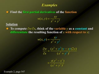 Examples
 Find the first partial derivatives of the function
Solution
 To compute ∂w/∂x, think of the variable y as a constant and
differentiate the resulting function of x with respect to x:
2 2
( , )
xy
w x y
x y


2 2
( , )
x
y
w
y
x
y
x 

2
2 2
2
2
( ) (2 )
( )
w x x x
x x
y y y
y
  

 
2 2
2 2 2
( )
( )
y y x
x y



Example 2, page 547
 