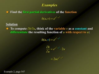 Examples
 Find the first partial derivatives of the function
Solution
 To compute ∂h/∂u, think of the variable v as a constant and
differentiate the resulting function of u with respect to u:
2 2
( , ) u v
h u v e 

2 2
( , ) u v
h e
v
u 

2 2
2
u v
h
e u
u


 

2 2
2 u v
ue 

Example 2, page 547
 