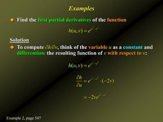 Examples
 Find the first partial derivatives of the function
Solution
 To compute ∂h/∂v, think of the variable u as a constant and
differentiate the resulting function of v with respect to v:
2 2
( , ) u v
h u v e 

2 2
( , ) u v
h v e
u 

2
2
( 2 )
v
u
h
e v
u


  

2 2
2 u v
ve 
 
Example 2, page 547
 