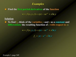 Examples
 Find the first partial derivatives of the function
Solution
 To find fx, think of the variables y and z as a constant and
differentiate the resulting function of x with respect to x:
( , , ) ln
yz
w f x y z xyz xe x y
   
( , ln
, ) yz
y z yz e
w y
f x x x x
   
ln
y
x
z
yz e
f y
  
Example 3, page 549
 