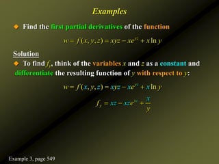 Examples
 Find the first partial derivatives of the function
Solution
 To find fy, think of the variables x and z as a constant and
differentiate the resulting function of y with respect to y:
( , , ) ln
yz
w f x y z xyz xe x y
   
( , , ) ln
yz
w f y y
x z x xe
z y
x
   
y
y
z x
xz xz
f e
y
  
Example 3, page 549
 