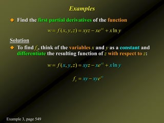 Examples
 Find the first partial derivatives of the function
Solution
 To find fz, think of the variables x and y as a constant and
differentiate the resulting function of z with respect to z:
( , , ) ln
yz
w f x y z xyz xe x y
   
( , ) ln
, z
y
x y xy
w f z y
z e
x x
   
z
y
z
f xy xye
 
Example 3, page 549
 