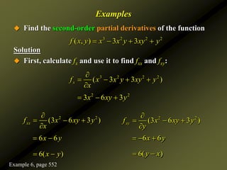 Examples
 Find the second-order partial derivatives of the function
Solution
 First, calculate fx and use it to find fxx and fxy:
3 2 2 2
( , ) 3 3
f x y x x y xy y
   
2 2
3 6 3
x xy y
  
3 2 2 2
( 3 3 )
x
f x x y xy y
x

   

2 2
(3 6 3 )
xx
f x xy y
x

  

6 6
x y
 
2 2
(3 6 3 )
xy
f x xy y
y

  

6 6
x y
  
6( )
x y
  6( )
y x
 
Example 6, page 552
 