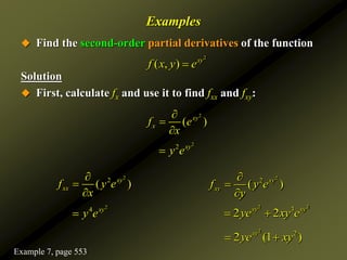 Examples
 Find the second-order partial derivatives of the function
Solution
 First, calculate fx and use it to find fxx and fxy:
2
( , ) xy
f x y e

2
2 xy
y e

2
( )
xy
x
f e
x



2
2
( )
xy
xx
f y e
x



2
4 xy
y e

2
2
( )
xy
xy
f y e
y



2 2
3
2 2
xy xy
ye xy e
 
2
2
2 (1 )
xy
ye xy
 
Example 7, page 553
 