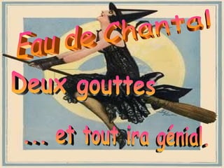 Eau de Chantal Deux gouttes ... et tout ira génial.