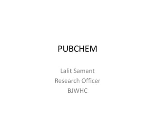 PUBCHEM
Lalit Samant
Research Officer
BJWHC
 