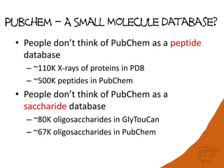 PubChem – A Small Molecule database?
• People don’t think of PubChem as a peptide
database
– ~110K X-rays of proteins in PDB
– ~500K peptides in PubChem
• People don’t think of PubChem as a
saccharide database
– ~80K oligosaccharides in GlyTouCan
– ~67K oligosaccharides in PubChem
 