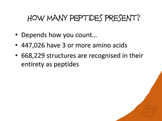 • Depends how you count…
• 447,026 have 3 or more amino acids
• 668,229 structures are recognised in their
entirety as peptides
How many Peptides present?
 