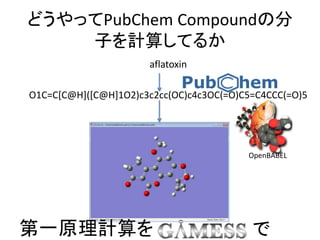 どうやってPubChem Compoundの分
子を計算してるか
aflatoxin
O1C=C[C@H]([C@H]1O2)c3c2cc(OC)c4c3OC(=O)C5=C4CCC(=O)5
第一原理計算を
OpenBABEL
で
 