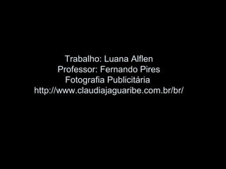 Trabalho: Luana Alflen
Professor: Fernando Pires
Fotografia Publicitária
http://www.claudiajaguaribe.com.br/br/
 