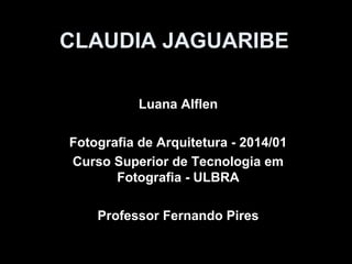 CLAUDIA JAGUARIBE
Luana Alflen
Fotografia de Arquitetura - 2014/01
Curso Superior de Tecnologia em
Fotografia - ULBRA
Professor Fernando Pires
 