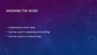 KNOWING THEWORD
• Understood when seen
• Can be used in speaking and writing
• Can be used in a natural way