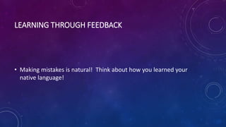 LEARNING THROUGH FEEDBACK
• Making mistakes is natural! Think about how you learned your
native language!