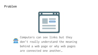 Problem
Computers can see links but they
don’t really understand the meaning
behind a web page or why web pages
are connected one another…
 